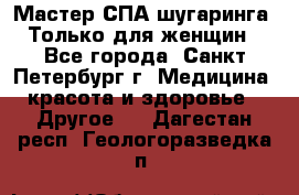 Мастер СПА-шугаринга. Только для женщин - Все города, Санкт-Петербург г. Медицина, красота и здоровье » Другое   . Дагестан респ.,Геологоразведка п.